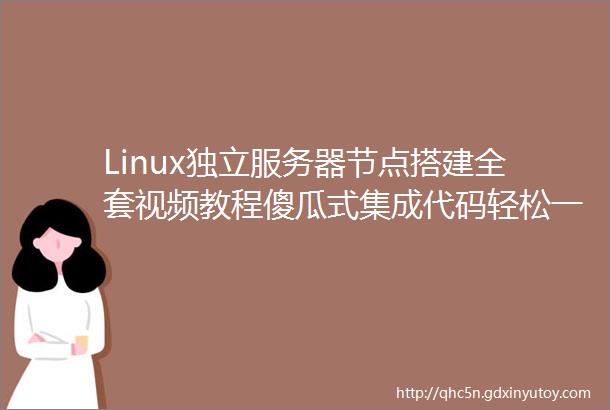 Linux独立服务器节点搭建全套视频教程傻瓜式集成代码轻松一键搭建
