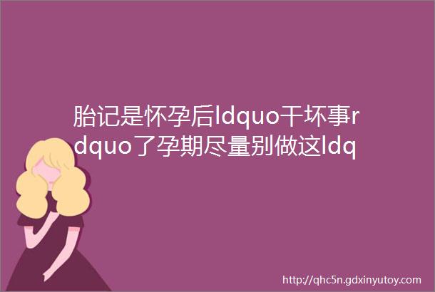 胎记是怀孕后ldquo干坏事rdquo了孕期尽量别做这ldquo两事rdquo别不相信