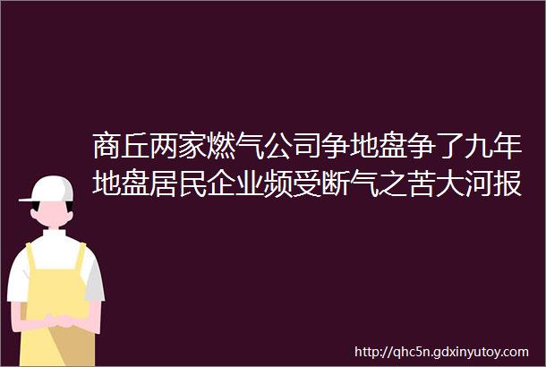 商丘两家燃气公司争地盘争了九年地盘居民企业频受断气之苦大河报