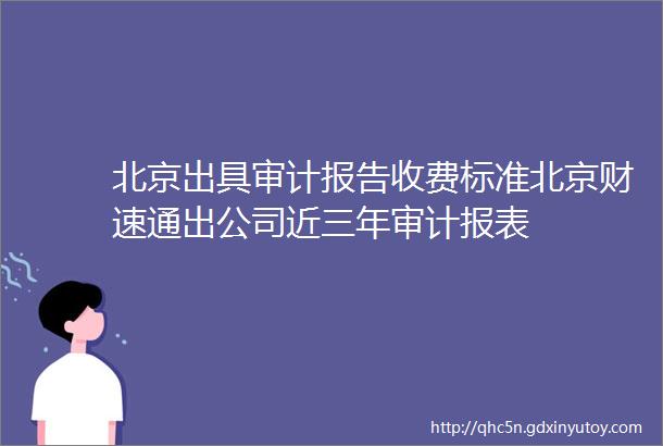 北京出具审计报告收费标准北京财速通出公司近三年审计报表