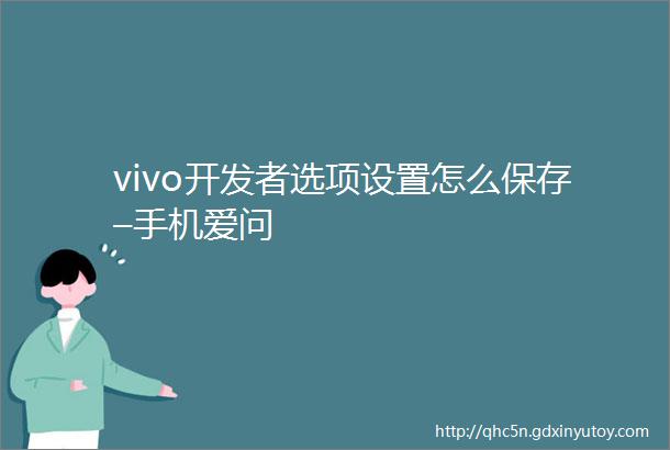 vivo开发者选项设置怎么保存–手机爱问